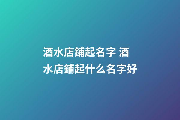 酒水店鋪起名字 酒水店鋪起什么名字好-第1張-店鋪起名-玄機派